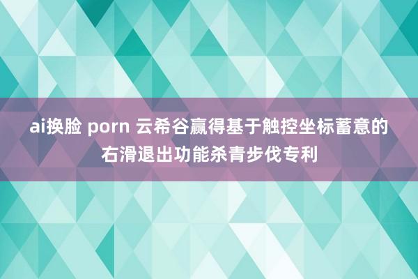 ai换脸 porn 云希谷赢得基于触控坐标蓄意的右滑退出功能杀青步伐专利