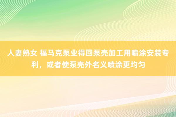 人妻熟女 福马克泵业得回泵壳加工用喷涂安装专利，或者使泵壳外名义喷涂更均匀