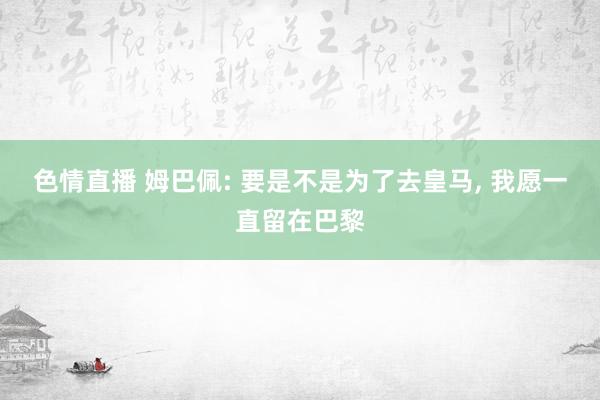 色情直播 姆巴佩: 要是不是为了去皇马， 我愿一直留在巴黎