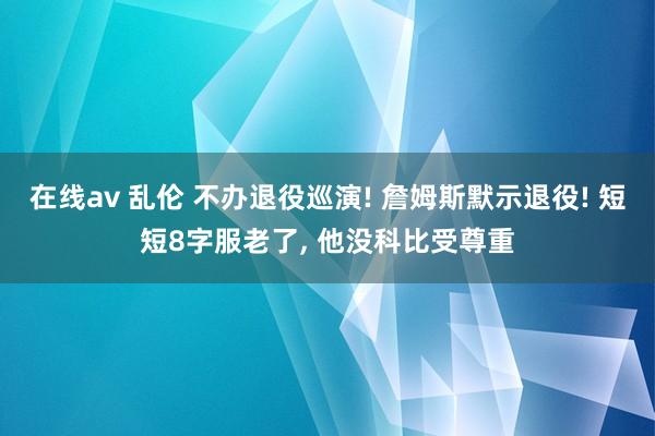 在线av 乱伦 不办退役巡演! 詹姆斯默示退役! 短短8字服老了， 他没科比受尊重