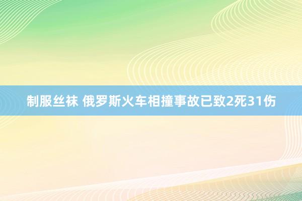 制服丝袜 俄罗斯火车相撞事故已致2死31伤