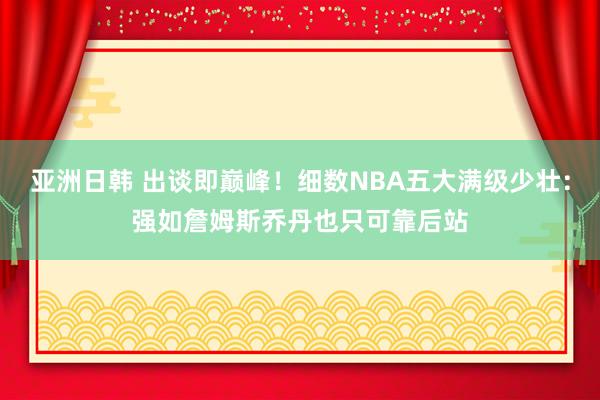 亚洲日韩 出谈即巅峰！细数NBA五大满级少壮：强如詹姆斯乔丹也只可靠后站