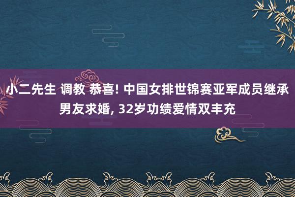 小二先生 调教 恭喜! 中国女排世锦赛亚军成员继承男友求婚， 32岁功绩爱情双丰充