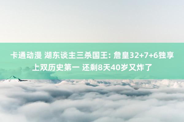 卡通动漫 湖东谈主三杀国王: 詹皇32+7+6独享上双历史第一 还剩8天40岁又炸了