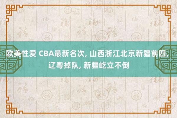 欧美性爱 CBA最新名次， 山西浙江北京新疆前四， 辽粤掉队， 新疆屹立不倒