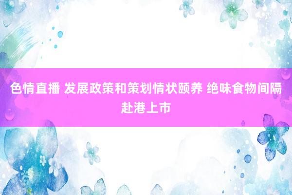 色情直播 发展政策和策划情状颐养 绝味食物间隔赴港上市