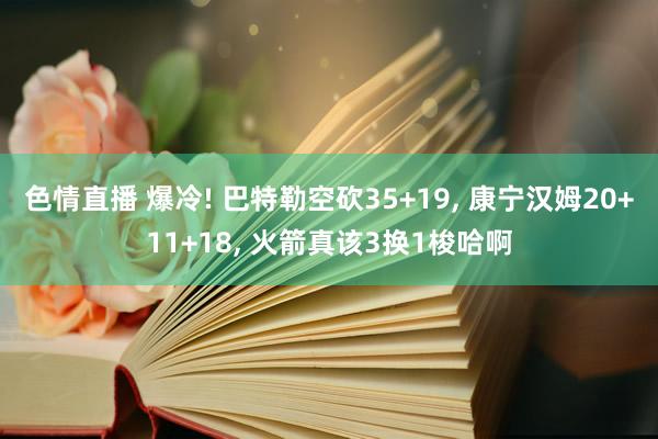 色情直播 爆冷! 巴特勒空砍35+19， 康宁汉姆20+11+18， 火箭真该3换1梭哈啊