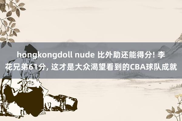 hongkongdoll nude 比外助还能得分! 李花兄弟61分， 这才是大众渴望看到的CBA球队成就