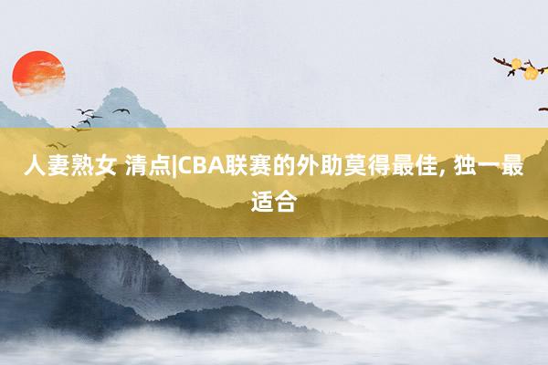 人妻熟女 清点|CBA联赛的外助莫得最佳， 独一最适合