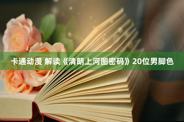 卡通动漫 解读《清朗上河图密码》20位男脚色