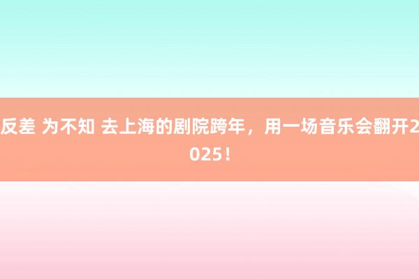 反差 为不知 去上海的剧院跨年，用一场音乐会翻开2025！