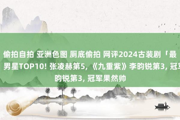 偷拍自拍 亚洲色图 厕底偷拍 网评2024古装剧「最具苏感」男星TOP10! 张凌赫第5， 《九重紫》李昀锐第3， 冠军果然帅