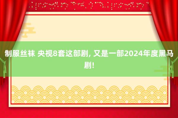 制服丝袜 央视8套这部剧， 又是一部2024年度黑马剧!