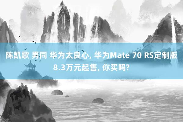 陈凯歌 男同 华为太良心， 华为Mate 70 RS定制版8.3万元起售， 你买吗?