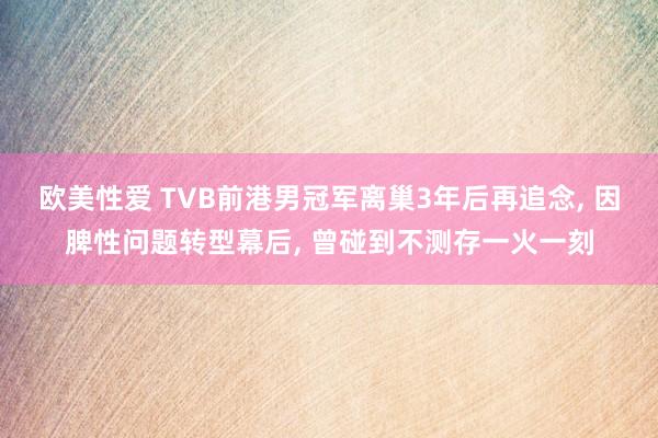 欧美性爱 TVB前港男冠军离巢3年后再追念， 因脾性问题转型幕后， 曾碰到不测存一火一刻