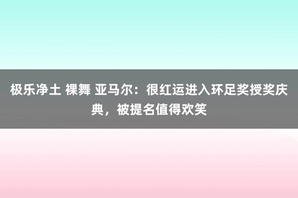 极乐净土 裸舞 亚马尔：很红运进入环足奖授奖庆典，被提名值得欢笑