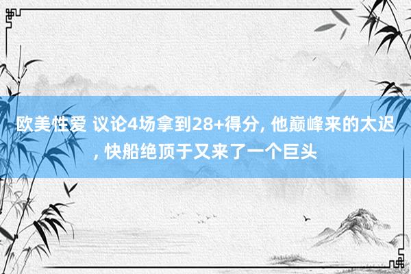 欧美性爱 议论4场拿到28+得分， 他巅峰来的太迟， 快船绝顶于又来了一个巨头