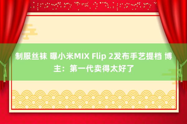 制服丝袜 曝小米MIX Flip 2发布手艺提档 博主：第一代卖得太好了