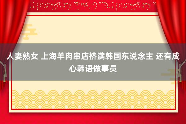 人妻熟女 上海羊肉串店挤满韩国东说念主 还有成心韩语做事员