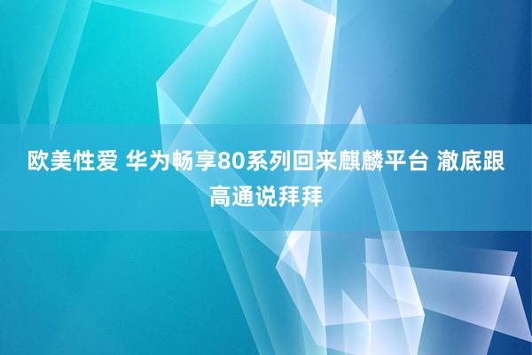 欧美性爱 华为畅享80系列回来麒麟平台 澈底跟高通说拜拜