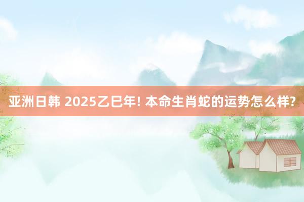 亚洲日韩 2025乙巳年! 本命生肖蛇的运势怎么样?