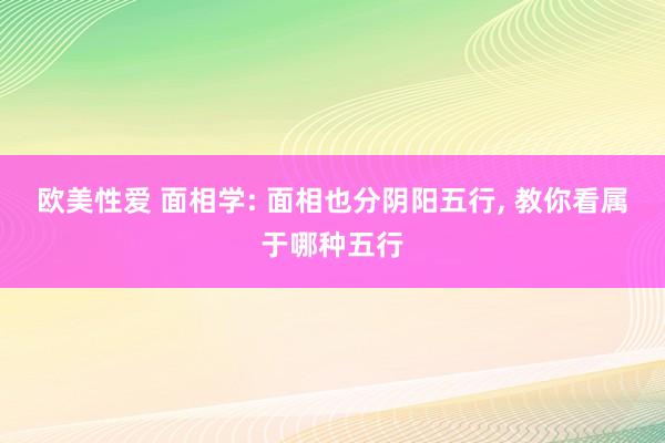 欧美性爱 面相学: 面相也分阴阳五行， 教你看属于哪种五行