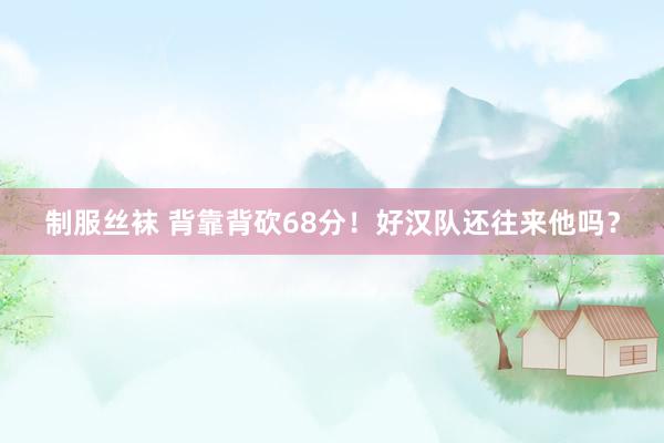 制服丝袜 背靠背砍68分！好汉队还往来他吗？