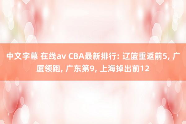 中文字幕 在线av CBA最新排行: 辽篮重返前5， 广厦领跑， 广东第9， 上海掉出前12