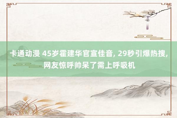 卡通动漫 45岁霍建华官宣佳音， 29秒引爆热搜， 网友惊呼帅呆了需上呼吸机