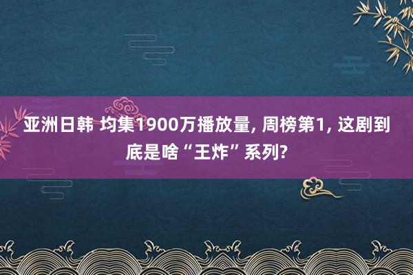 亚洲日韩 均集1900万播放量， 周榜第1， 这剧到底是啥“王炸”系列?