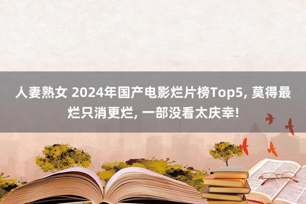 人妻熟女 2024年国产电影烂片榜Top5， 莫得最烂只消更烂， 一部没看太庆幸!