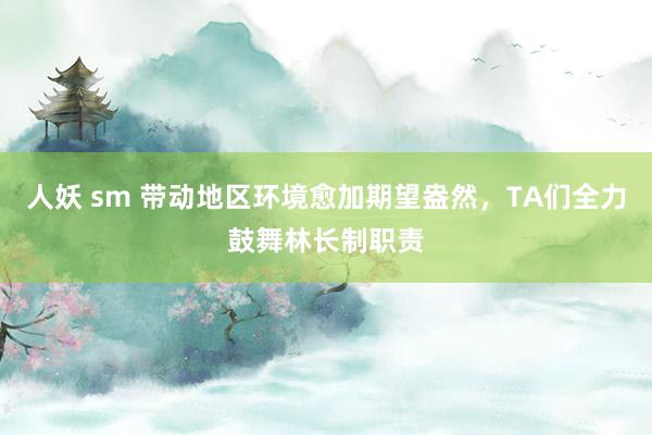 人妖 sm 带动地区环境愈加期望盎然，TA们全力鼓舞林长制职责