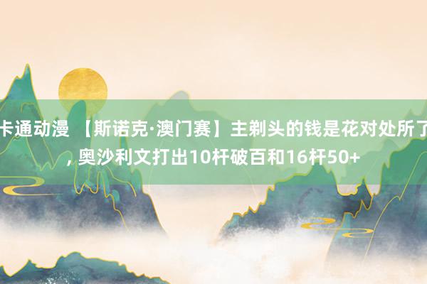 卡通动漫 【斯诺克·澳门赛】主剃头的钱是花对处所了， 奥沙利文打出10杆破百和16杆50+