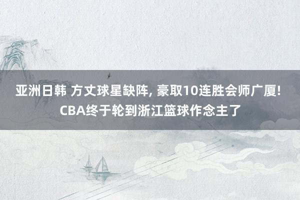 亚洲日韩 方丈球星缺阵， 豪取10连胜会师广厦! CBA终于轮到浙江篮球作念主了