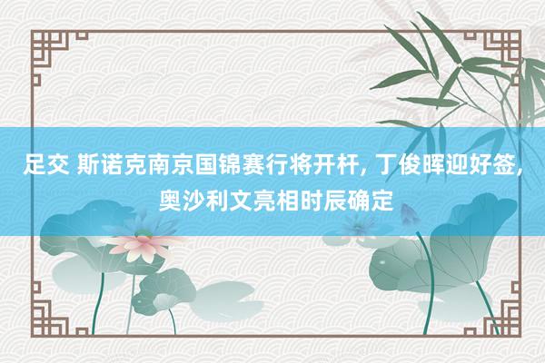 足交 斯诺克南京国锦赛行将开杆， 丁俊晖迎好签， 奥沙利文亮相时辰确定