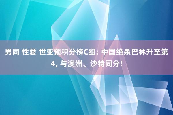 男同 性愛 世亚预积分榜C组: 中国绝杀巴林升至第4， 与澳洲、沙特同分!