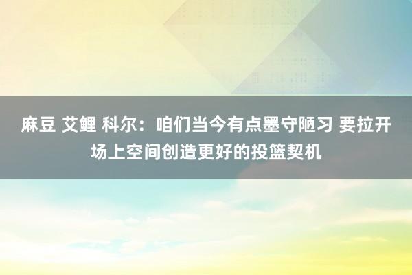 麻豆 艾鲤 科尔：咱们当今有点墨守陋习 要拉开场上空间创造更好的投篮契机