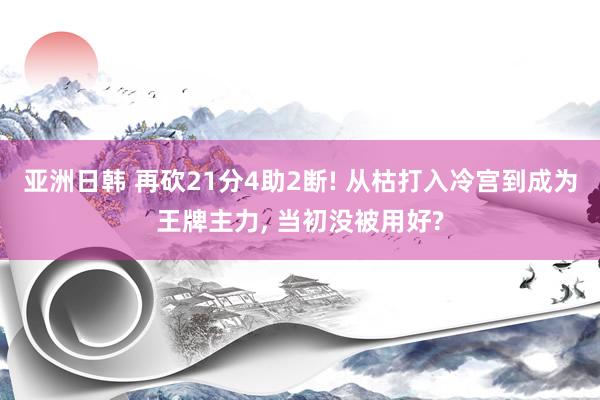 亚洲日韩 再砍21分4助2断! 从枯打入冷宫到成为王牌主力， 当初没被用好?