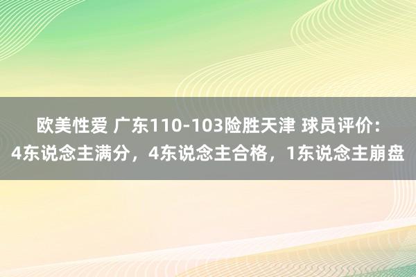 欧美性爱 广东110-103险胜天津 球员评价：4东说念主满分，4东说念主合格，1东说念主崩盘