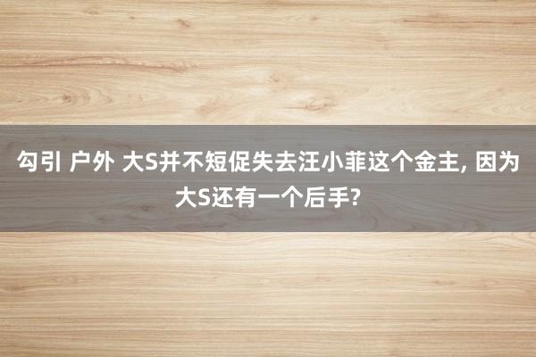 勾引 户外 大S并不短促失去汪小菲这个金主， 因为大S还有一个后手?