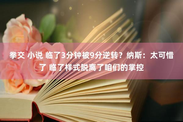 拳交 小说 临了3分钟被9分逆转？纳斯：太可惜了 临了样式脱离了咱们的掌控