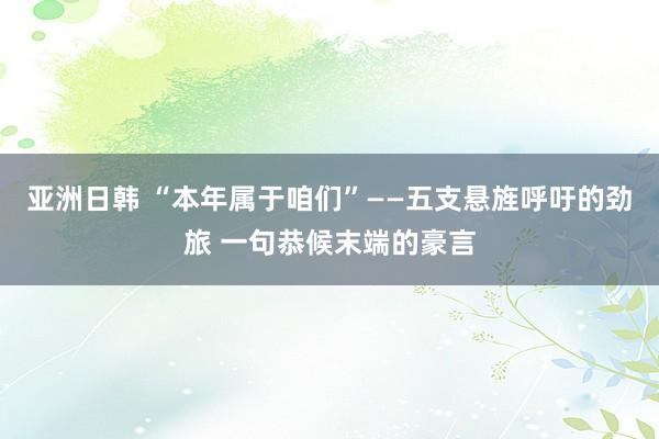 亚洲日韩 “本年属于咱们”——五支悬旌呼吁的劲旅 一句恭候末端的豪言