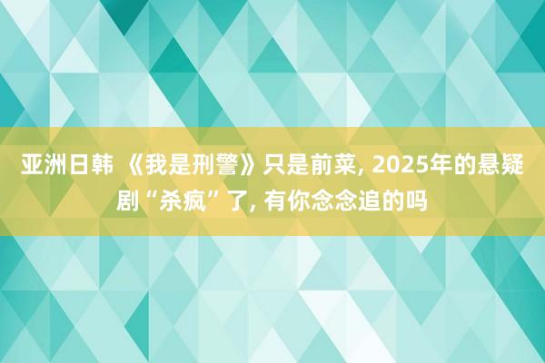 亚洲日韩 《我是刑警》只是前菜， 2025年的悬疑剧“杀疯”了， 有你念念追的吗