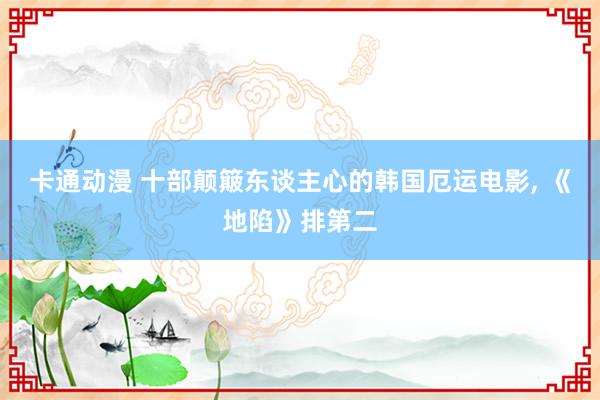 卡通动漫 十部颠簸东谈主心的韩国厄运电影， 《地陷》排第二