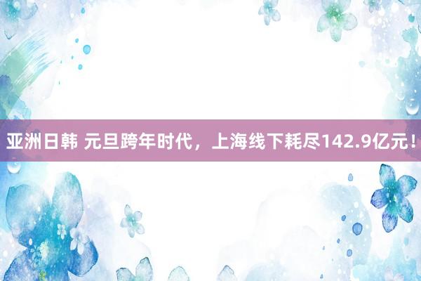 亚洲日韩 元旦跨年时代，上海线下耗尽142.9亿元！