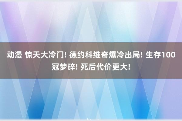 动漫 惊天大冷门! 德约科维奇爆冷出局! 生存100冠梦碎! 死后代价更大!