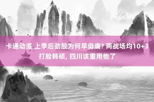 卡通动漫 上季后劲股为何早毋庸? 两战场均10+3打脸韩硕， 四川该重用他了