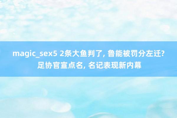 magic_sex5 2条大鱼判了， 鲁能被罚分左迁? 足协官宣点名， 名记表现新内幕