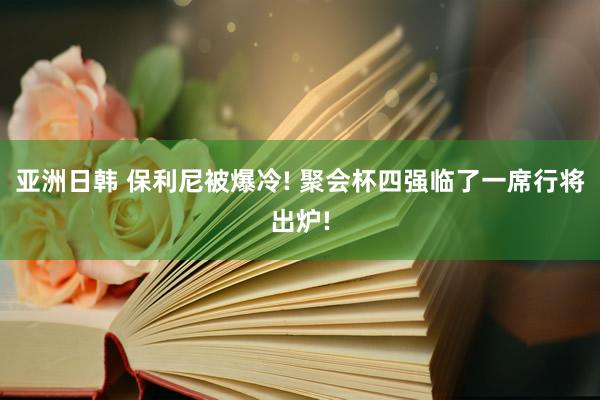 亚洲日韩 保利尼被爆冷! 聚会杯四强临了一席行将出炉!