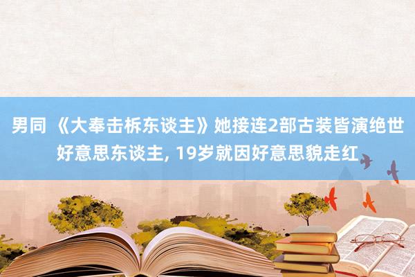 男同 《大奉击柝东谈主》她接连2部古装皆演绝世好意思东谈主， 19岁就因好意思貌走红